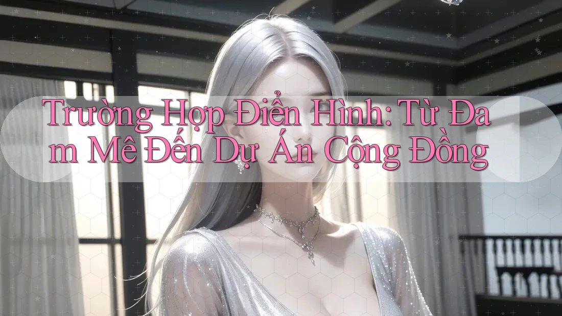 Trường Hợp Điển Hình: Từ Đam Mê Đến Dự Án Cộng Đồng