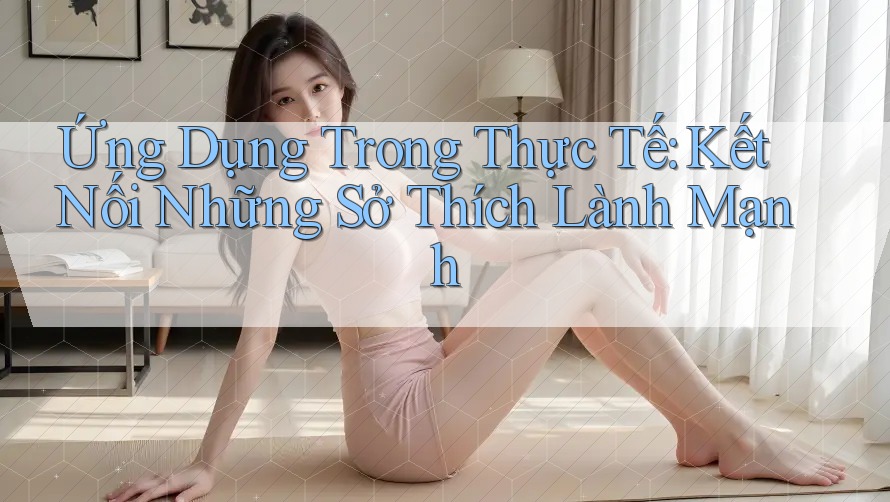 Ứng Dụng Trong Thực Tế: Kết Nối Những Sở Thích Lành Mạnh Ứng Dụng Trong Thực Tế: Kết Nối Những Sở Thích Lành Mạnh