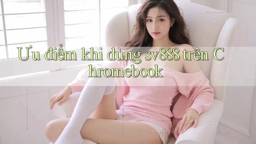Ưu điểm khi dùng sv888 trên Chromebook