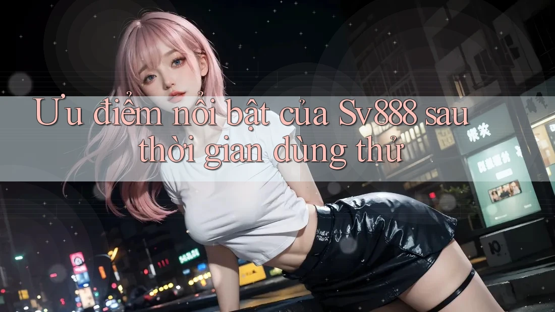 Ưu điểm nổi bật của Sv888 sau thời gian dùng thử