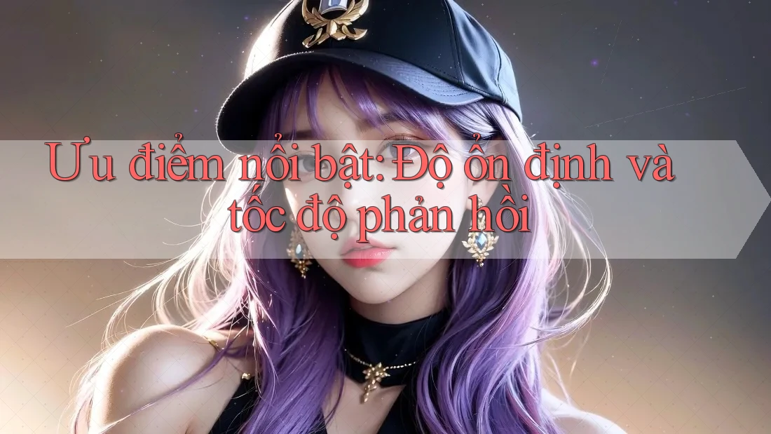 Ưu điểm nổi bật: Độ ổn định và tốc độ phản hồi
