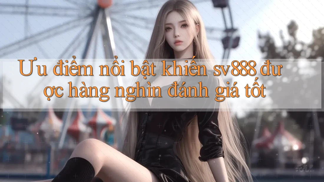 Ưu điểm nổi bật khiến sv888 được hàng nghìn đánh giá tốt