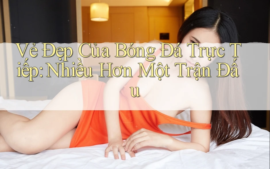 Vẻ Đẹp Của Bóng Đá Trực Tiếp: Nhiều Hơn Một Trận Đấu