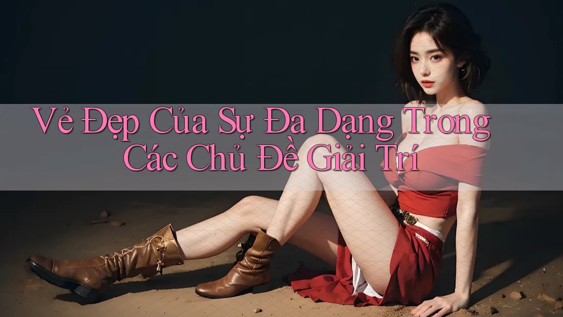 Vẻ Đẹp Của Sự Đa Dạng Trong Các Chủ Đề Giải Trí