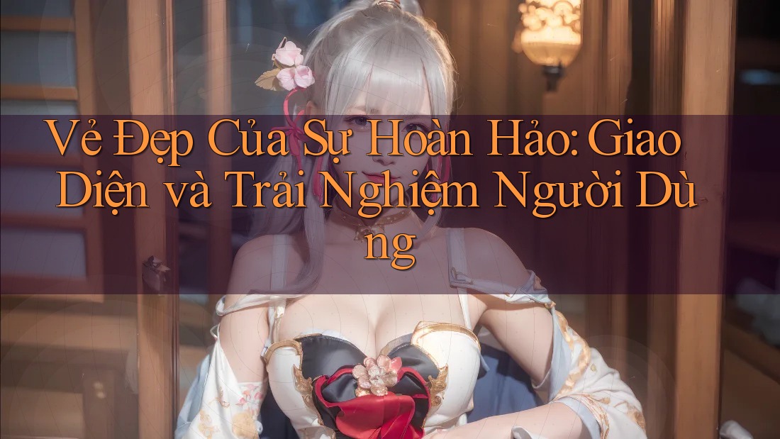 Vẻ Đẹp Của Sự Hoàn Hảo: Giao Diện và Trải Nghiệm Người Dùng