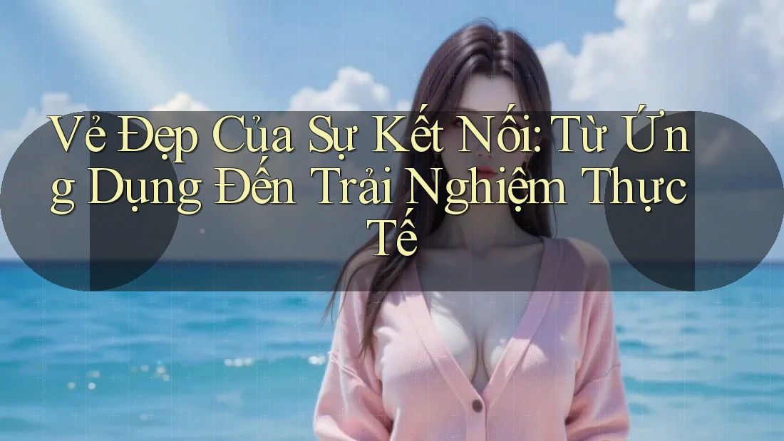 Vẻ Đẹp Của Sự Kết Nối: Từ Ứng Dụng Đến Trải Nghiệm Thực Tế