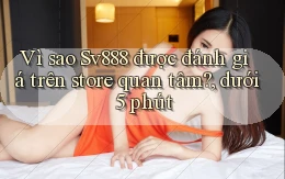 Vì sao Sv888 được đánh giá trên store quan tâm, dưới 5 phút