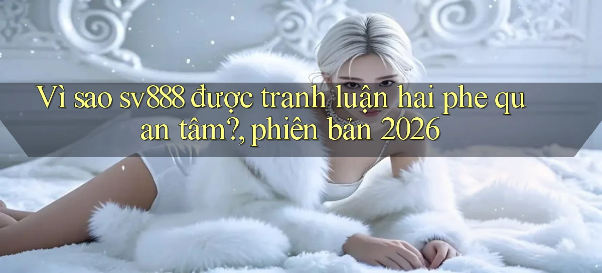 Vì sao sv888 được tranh luận hai phe quan tâm, phiên bản 2026