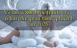 Vì sao sv888 được tranh luận hai phe quan tâm, phiên bản 2026