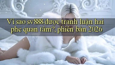 Vì sao sv888 được tranh luận hai phe quan tâm, phiên bản 2026
