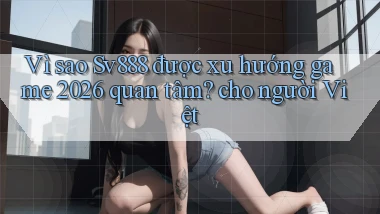 Vì sao Sv888 được xu hướng game 2026 quan tâm cho người Việt