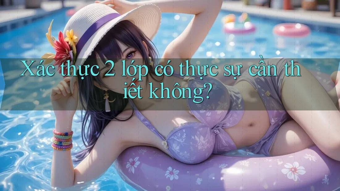 Xác thực 2 lớp có thực sự cần thiết không?