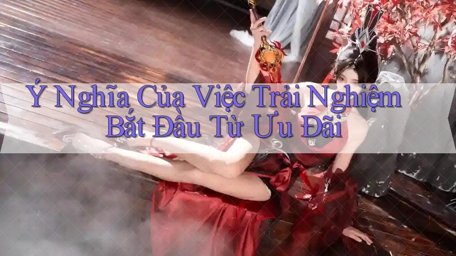 Ý Nghĩa Của Việc Trải Nghiệm Bắt Đầu Từ Ưu Đãi